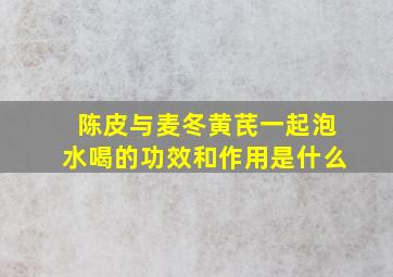 陈皮与麦冬黄芪一起泡水喝的功效和作用是什么