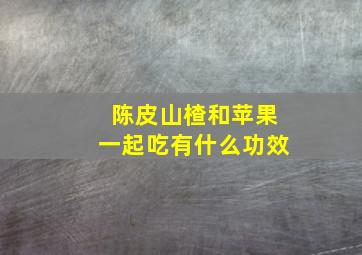 陈皮山楂和苹果一起吃有什么功效