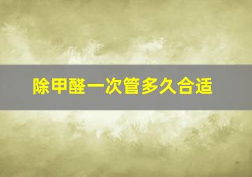 除甲醛一次管多久合适