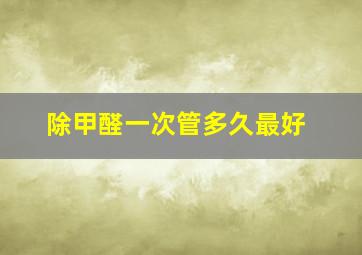 除甲醛一次管多久最好