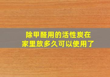 除甲醛用的活性炭在家里放多久可以使用了