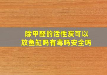 除甲醛的活性炭可以放鱼缸吗有毒吗安全吗