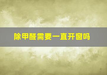 除甲醛需要一直开窗吗