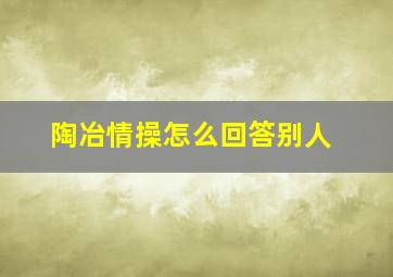 陶冶情操怎么回答别人