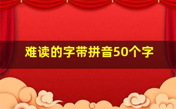 难读的字带拼音50个字