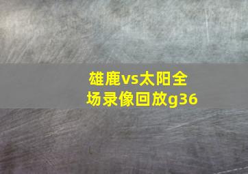 雄鹿vs太阳全场录像回放g36