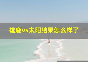 雄鹿vs太阳结果怎么样了