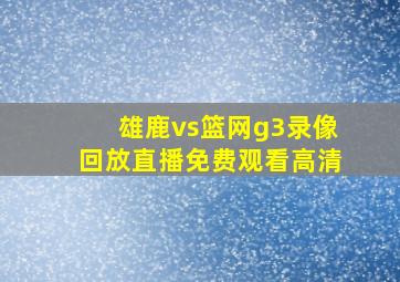 雄鹿vs篮网g3录像回放直播免费观看高清