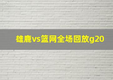 雄鹿vs篮网全场回放g20