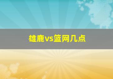 雄鹿vs篮网几点