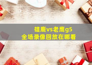 雄鹿vs老鹰g5全场录像回放在哪看