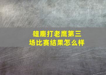 雄鹿打老鹰第三场比赛结果怎么样