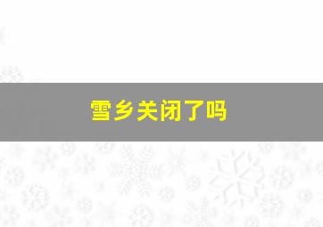 雪乡关闭了吗