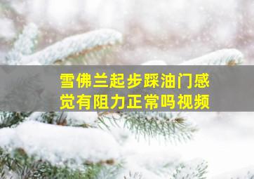 雪佛兰起步踩油门感觉有阻力正常吗视频