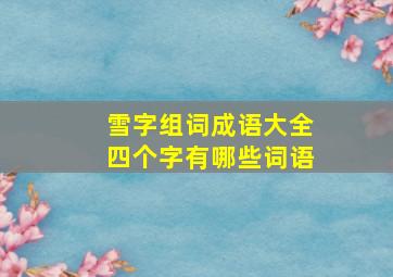 雪字组词成语大全四个字有哪些词语