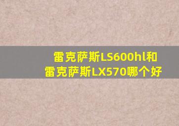 雷克萨斯LS600hl和雷克萨斯LX570哪个好