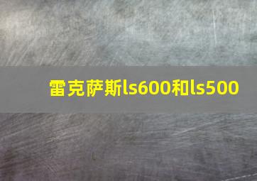 雷克萨斯ls600和ls500