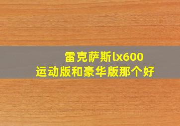 雷克萨斯lx600运动版和豪华版那个好