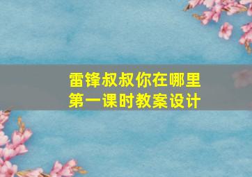 雷锋叔叔你在哪里第一课时教案设计