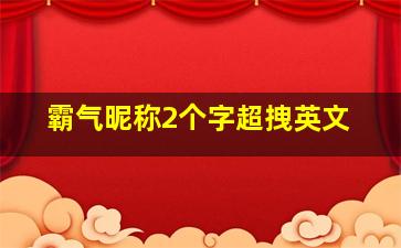 霸气昵称2个字超拽英文