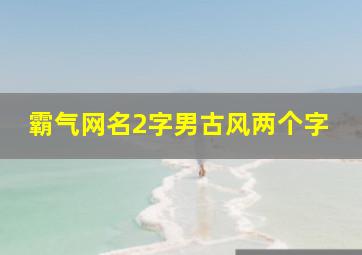 霸气网名2字男古风两个字