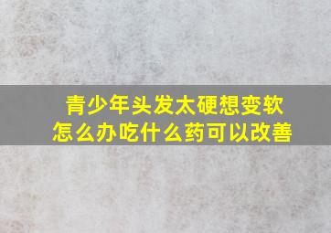 青少年头发太硬想变软怎么办吃什么药可以改善