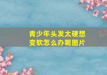 青少年头发太硬想变软怎么办呢图片