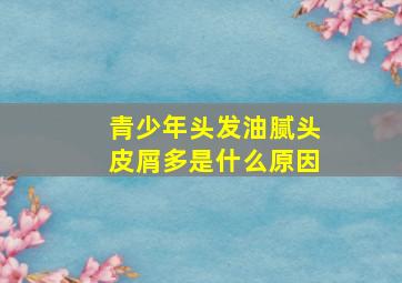 青少年头发油腻头皮屑多是什么原因