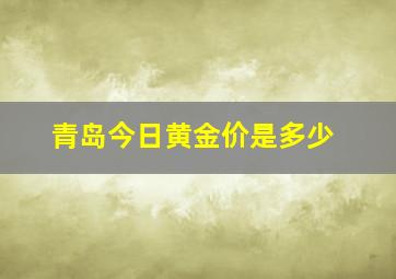 青岛今日黄金价是多少