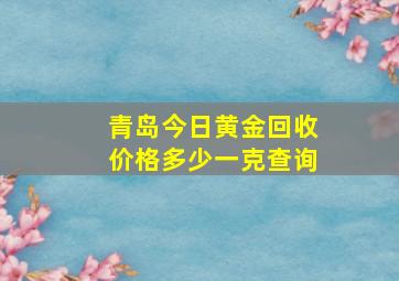 青岛今日黄金回收价格多少一克查询