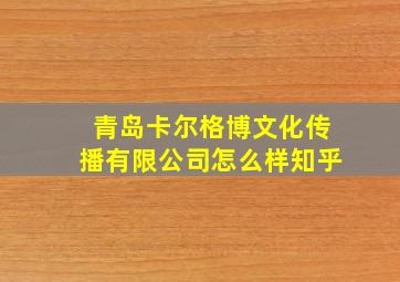 青岛卡尔格博文化传播有限公司怎么样知乎