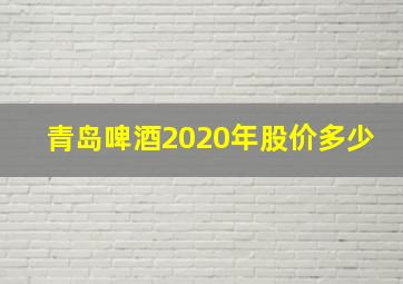 青岛啤酒2020年股价多少