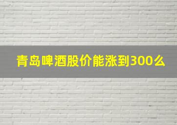 青岛啤酒股价能涨到300么