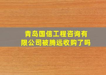 青岛国信工程咨询有限公司被腾远收购了吗