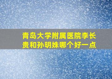 青岛大学附属医院李长贵和孙明姝哪个好一点