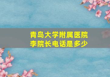 青岛大学附属医院李院长电话是多少