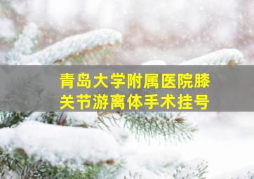 青岛大学附属医院膝关节游离体手术挂号