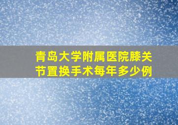 青岛大学附属医院膝关节置换手术每年多少例