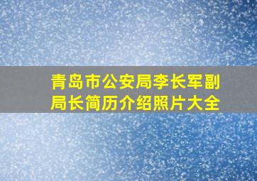 青岛市公安局李长军副局长简历介绍照片大全