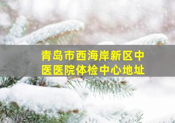 青岛市西海岸新区中医医院体检中心地址