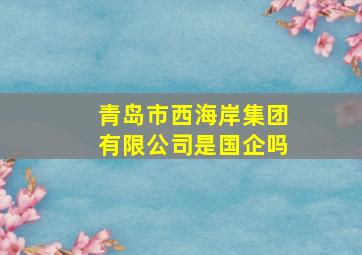 青岛市西海岸集团有限公司是国企吗