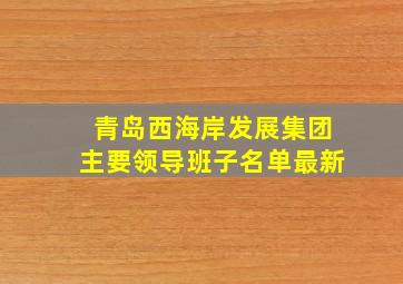 青岛西海岸发展集团主要领导班子名单最新