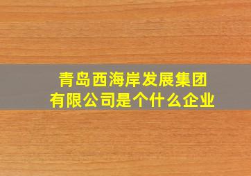 青岛西海岸发展集团有限公司是个什么企业