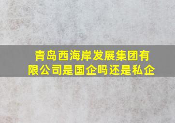 青岛西海岸发展集团有限公司是国企吗还是私企