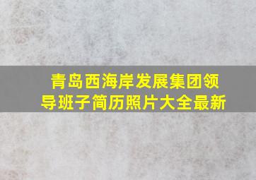 青岛西海岸发展集团领导班子简历照片大全最新