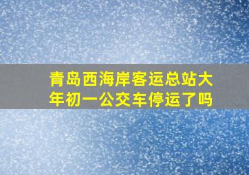 青岛西海岸客运总站大年初一公交车停运了吗