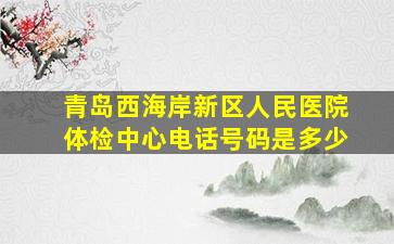 青岛西海岸新区人民医院体检中心电话号码是多少