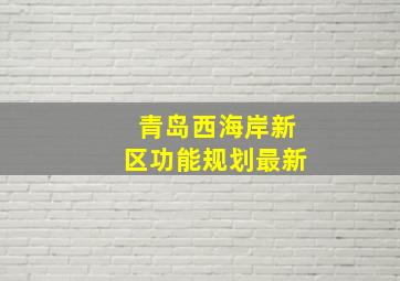 青岛西海岸新区功能规划最新