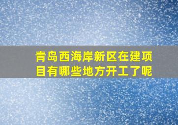 青岛西海岸新区在建项目有哪些地方开工了呢