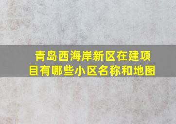 青岛西海岸新区在建项目有哪些小区名称和地图